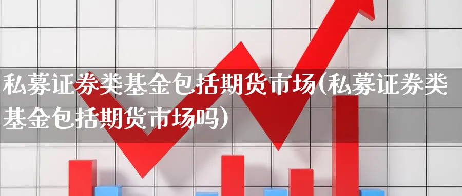 私募证券类基金包括期货市场(私募证券类基金包括期货市场吗)_https://www.tuinazhengji.com_期货百科_第1张
